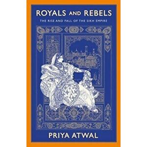 Royals and Rebels: The Rise and Fall of the Sikh Empire, Hardcover - Priya Atwal imagine