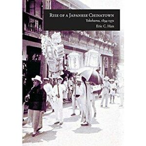 Rise of a Japanese Chinatown. Yokohama, 1894-1972, Paperback - Eric C. Han imagine