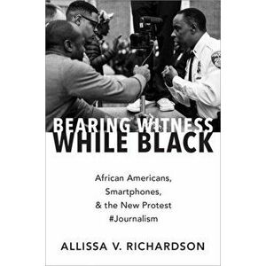 Bearing Witness While Black. African Americans, Smartphones, and the New Protest #Journalism, Paperback - Allissa V. Richardson imagine
