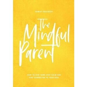 The Mindful Parent: How to Stay Sane, Stay Calm and Stay Connected to Your Kids, Paperback - Shirley Pastiroff imagine