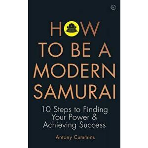 How to be a Modern Samurai. 10 Steps to Finding Your Power & Achieving SuccessAchieving Success, Paperback - Antony, MA Cummins imagine
