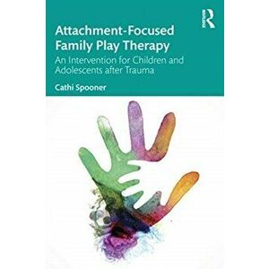 Attachment-Focused Family Play Therapy. An Intervention for Children and Adolescents after Trauma, Paperback - Cathi Spooner imagine