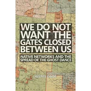 We Do Not Want the Gates Closed Between Us: Native Networks and the Spread of the Ghost Dance, Hardcover - Justin Gage imagine