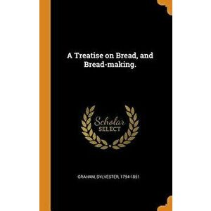 A Treatise on Bread, and Bread-Making., Hardcover - Sylvester Graham imagine