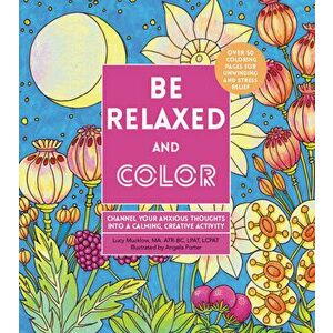 Be Relaxed and Color: Channel Your Anxious Thoughts Into a Calming, Creative Activity, Paperback - Lacy Mucklow imagine