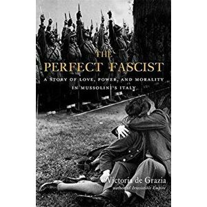 Perfect Fascist. A Story of Love, Power, and Morality in Mussolini's Italy, Hardback - Victoria De Grazia imagine