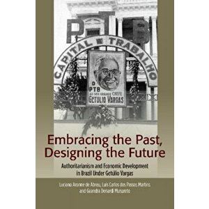 Embracing the Past, Designing the Future. Authoritarianism and Economic Development in Brazil Under Getulio Vargas, Hardback - Geandra Denardi Munaret imagine