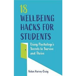 18 Wellbeing Hacks for Students. Using Psychology's Secrets to Survive and Thrive, Paperback - Aidan Harvey-Craig imagine