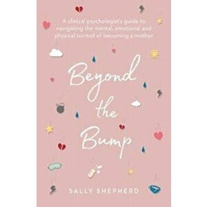 Beyond the Bump. A clinical psychologist's guide to navigating the mental, emotional and physical turmoil of becoming a mother, Paperback - Sally Shep imagine