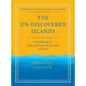 Un-Discovered Islands. An Archipelago of Myths and Mysteries, Phantoms and Fakes, Paperback - Malachy Tallack imagine