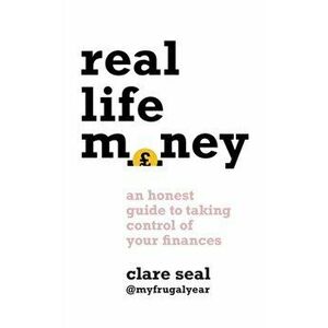 Real Life Money. An Honest Guide to Taking Control of Your Finances, Paperback - Clare Seal imagine