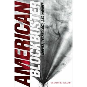 American Blockbuster: Movies, Technology, and Wonder, Hardcover - Charles R. Acland imagine