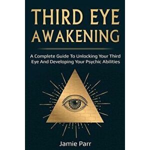 Third Eye Awakening: A Complete Guide to Awakening Your Third Eye and Developing Your Psychic Abilities, Paperback - Jamie Parr imagine