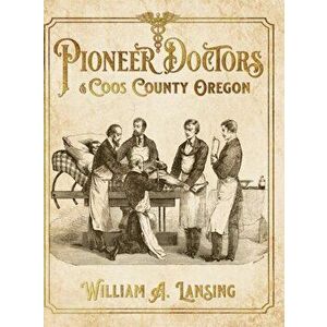 Pioneer Doctors of Coos County Oregon, Hardcover - William A. Lansing imagine