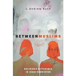 Between Muslims. Religious Difference in Iraqi Kurdistan, Paperback - J. Andrew Bush imagine
