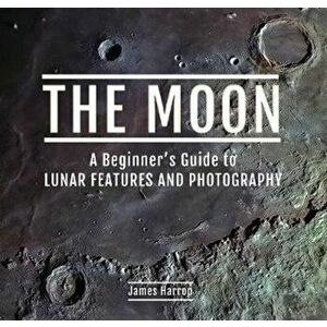 Moon: A Beginner's Guide to Lunar Features and Photography, Hardback - James Harrop imagine