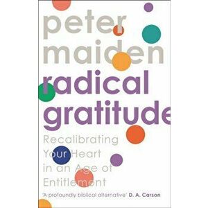 Radical Gratitude. Recalibrating Your Heart in An Age of Entitlement, Paperback - Peter Maiden imagine