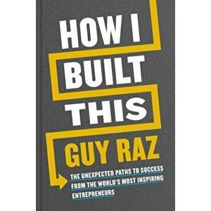 How I Built This. The Unexpected Paths to Success From the World's Most Inspiring Entrepreneurs, Hardback - Guy Raz imagine