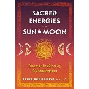 Sacred Energies of the Sun and Moon. Shamanic Rites of Curanderismo, Paperback - Erika, M.A., J.D. Buenaflor imagine