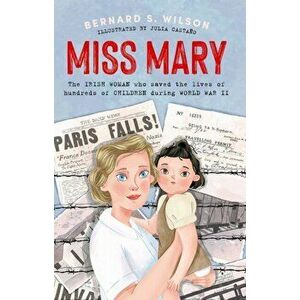 Miss Mary. The Irish woman who saved the lives of hundreds of children during World War II, Paperback - Bernard S. Wilson imagine