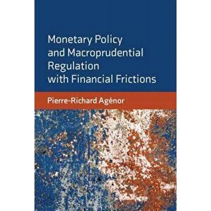 Monetary Policy and Macroprudential Regulation with Financial Frictions, Hardback - Pierre-Richard Agenor imagine