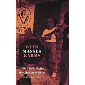 With Masses and Arms. Peru's Tupac Amaru Revolutionary Movement, Hardback - Miguel La Serna imagine