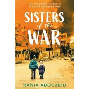 Sisters of the War: Two Remarkable True Stories of Survival and Hope in Syria, Paperback - Rania Abouzeid imagine