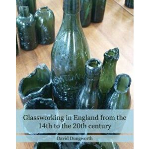 Glassworking in England from the 14th to the 20th Century, Hardback - David Dungworth imagine
