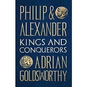 Philip and Alexander. Kings and Conquerors, Hardback - Adrian Goldsworthy imagine