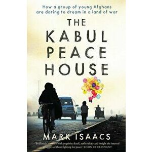 Kabul Peace House. How a Group of Young Afghans are Daring to Dream in a Land of War, Paperback - Mark Isaacs imagine