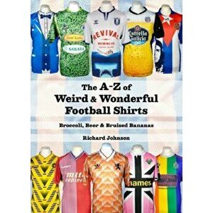 A to Z of Weird & Wonderful Football Shirts. Broccoli, Beer & Bruised Bananas, Paperback - Richard Johnson imagine