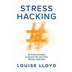Stresshacking. 50 simple strategies to get your life, your mind, and your mojo back, Paperback - Louise Lloyd imagine