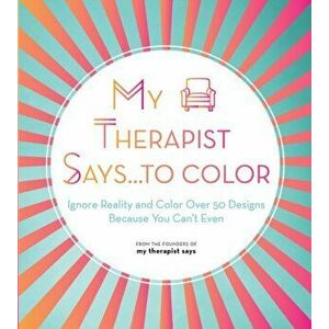 My Therapist Says...to Color. Ignore Reality and Color Over 50 Designs Because You Can't Even, Paperback - My Therapist Says imagine
