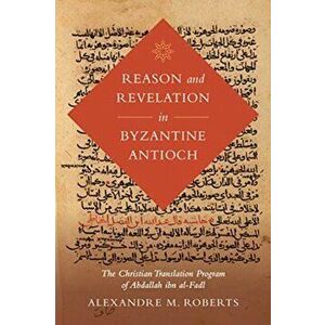 Reason and Revelation in Byzantine Antioch. The Christian Translation Program of Abdallah ibn al-Fadl, Hardback - Alexandre M. Roberts imagine