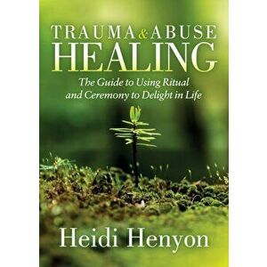 Trauma and Abuse Healing. The Guide to Using Ritual and Ceremony to Delight in Life, Paperback - Heidi Thompson-Henyon imagine
