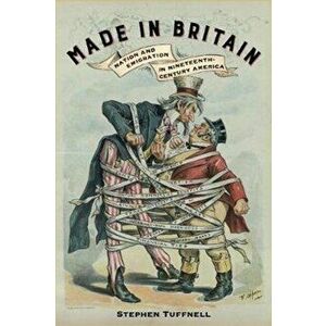 Made in Britain. Nation and Emigration in Nineteenth-Century America, Hardback - Stephen Tuffnell imagine