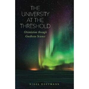 University at the Threshold. Orientation through Goethean Science, Paperback - Nigel Hoffmann imagine