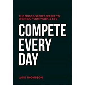 Compete Every Day. The Not-So-Secret Secret to Winning Your Work and Life, Paperback - Jake Thompson imagine