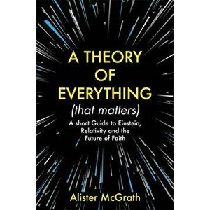 Theory of Everything (That Matters). A Short Guide to Einstein, Relativity and the Future of Faith, Paperback - Alister Dphil Dd Mcgrath imagine