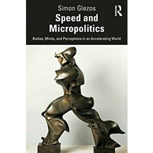 Speed and Micropolitics. Bodies, Minds, and Perceptions in an Accelerating World, Paperback - Simon Glezos imagine