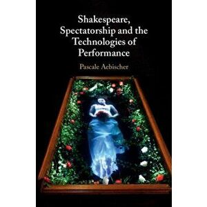 Shakespeare, Spectatorship and the Technologies of Performance, Hardback - Pascale Aebischer imagine