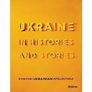 Ukraine in Histories and Stories - Essays by Ukrainian Intellectuals, Paperback - Peter Pomerantsev imagine