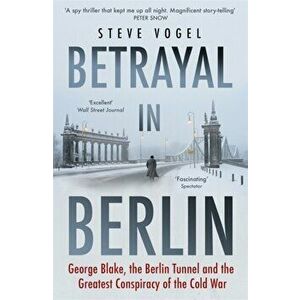 Betrayal in Berlin. George Blake, the Berlin Tunnel and the Greatest Conspiracy of the Cold War, Paperback - Steve Vogel imagine