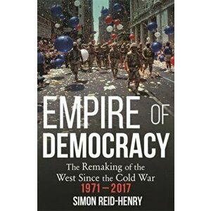 Empire of Democracy. The Remaking of the West since the Cold War, 1971-2017, Paperback - Simon Reid-Henry imagine