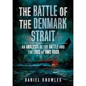 Battle of the Denmark Strait. An Analysis of the Battle and the Loss of HMS Hood, Hardback - Daniel Knowles imagine