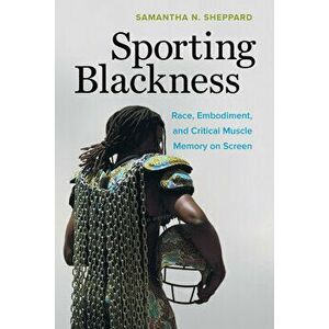 Sporting Blackness: Race, Embodiment, and Critical Muscle Memory on Screen, Paperback - Samantha N. Sheppard imagine