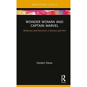 Wonder Woman and Captain Marvel. Militarism and Feminism in Comics and Film, Hardback - Carolyn Cocca imagine