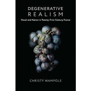 Degenerative Realism. Novel and Nation in Twenty-First-Century France, Paperback - Christy Wampole imagine
