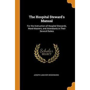 The Hospital Steward's Manual: For the Instruction of Hospital Stewards, Ward-Masters, and Attendants in Their Several Duties - Joseph Janvier Woodwar imagine