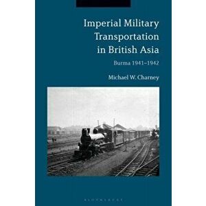 Imperial Military Transportation in British Asia. Burma 1941-1942, Paperback - Michael W. Charney imagine